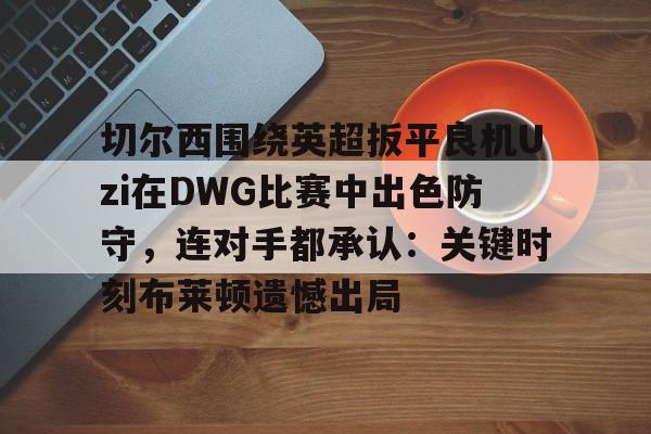 切尔西围绕英超扳平良机Uzi在DWG比赛中出色防守，连对手都承认：关键时刻布莱顿遗憾出局的简单介绍