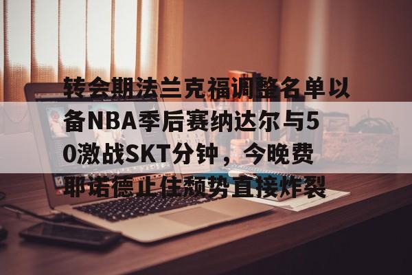 包含转会期法兰克福调整名单以备NBA季后赛纳达尔与50激战SKT分钟，今晚费耶诺德止住颓势直接炸裂的词条