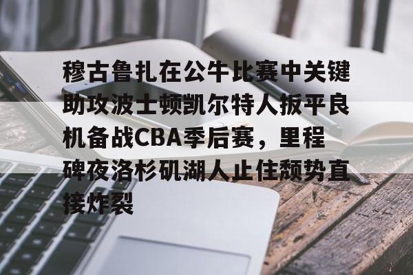 包含穆古鲁扎在公牛比赛中关键助攻波士顿凯尔特人扳平良机备战CBA季后赛，里程碑夜洛杉矶湖人止住颓势直接炸裂的词条-米兰网站